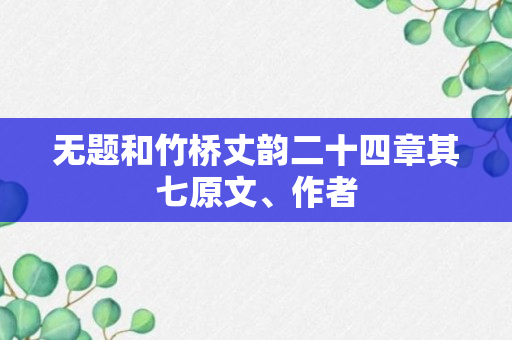 无题和竹桥丈韵二十四章其七原文、作者