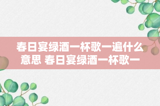 春日宴绿酒一杯歌一遍什么意思 春日宴绿酒一杯歌一遍的原文及翻译