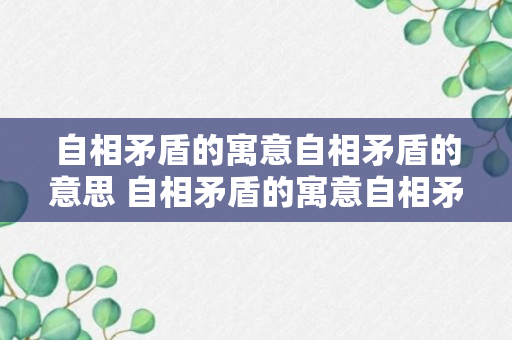 自相矛盾的寓意自相矛盾的意思 自相矛盾的寓意自相矛盾的含义