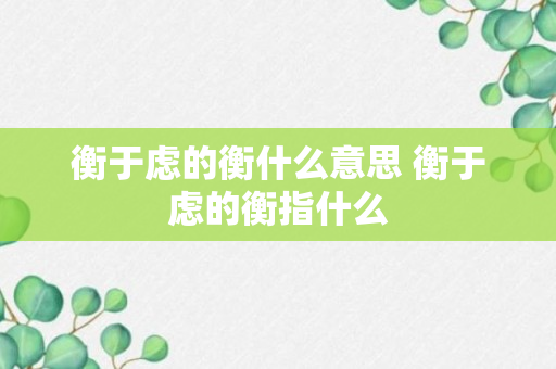 衡于虑的衡什么意思 衡于虑的衡指什么