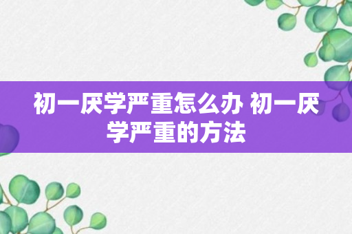 初一厌学严重怎么办 初一厌学严重的方法