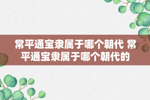 常平通宝隶属于哪个朝代 常平通宝隶属于哪个朝代的