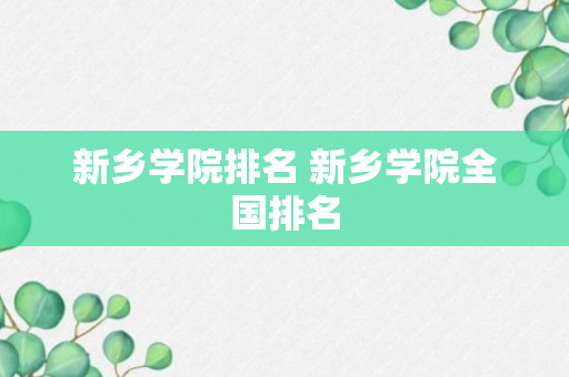 新乡学院排名 新乡学院全国排名