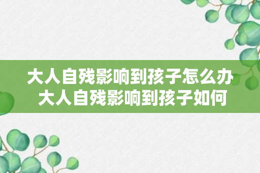 大人自残影响到孩子怎么办 大人自残影响到孩子如何是好