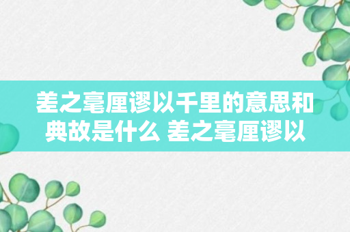 差之毫厘谬以千里的意思和典故是什么 差之毫厘谬以千里解释