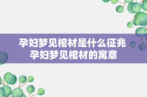 孕妇梦见棺材是什么征兆 孕妇梦见棺材的寓意