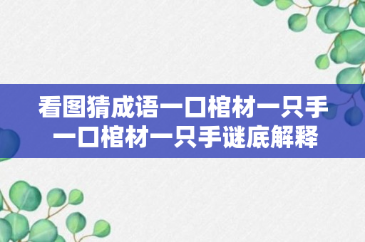 看图猜成语一口棺材一只手 一口棺材一只手谜底解释及出处