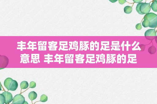 丰年留客足鸡豚的足是什么意思 丰年留客足鸡豚的足应该如何翻译