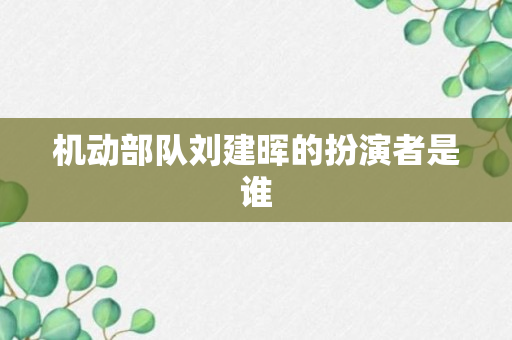 机动部队刘建晖的扮演者是谁