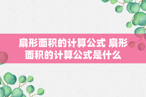 扇形面积的计算公式 扇形面积的计算公式是什么