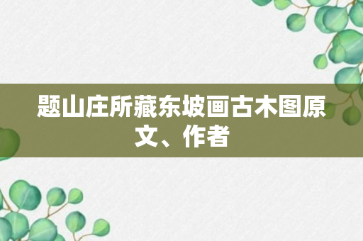 题山庄所藏东坡画古木图原文、作者