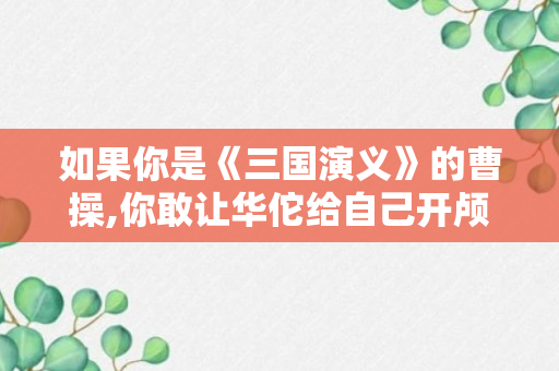 如果你是《三国演义》的曹操,你敢让华佗给自己开颅吗?