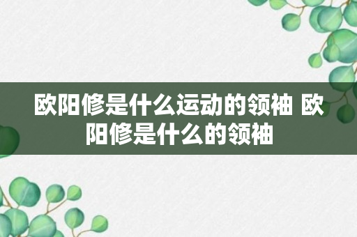 欧阳修是什么运动的领袖 欧阳修是什么的领袖