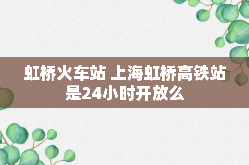 虹桥火车站 上海虹桥高铁站是24小时开放么