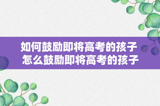 如何鼓励即将高考的孩子 怎么鼓励即将高考的孩子