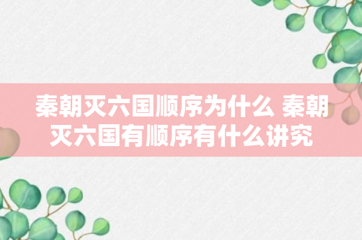 秦朝灭六国顺序为什么 秦朝灭六国有顺序有什么讲究