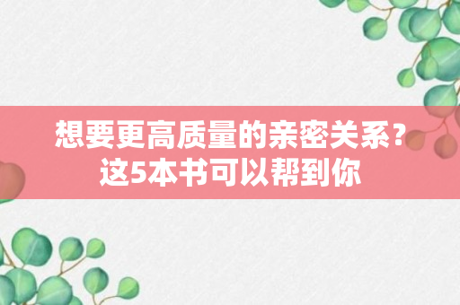 想要更高质量的亲密关系？这5本书可以帮到你