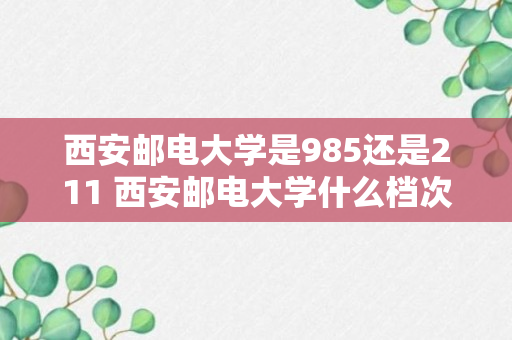 西安邮电大学是985还是211 西安邮电大学什么档次