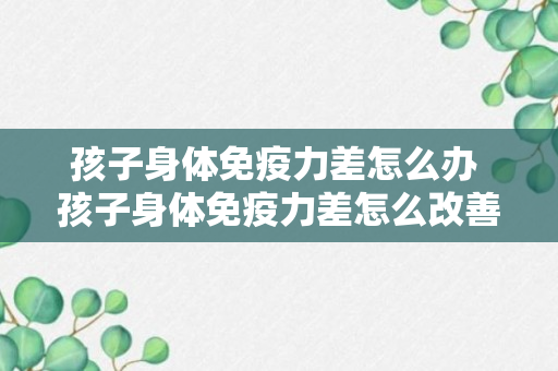 孩子身体免疫力差怎么办 孩子身体免疫力差怎么改善