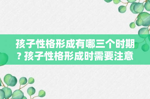 孩子性格形成有哪三个时期? 孩子性格形成时需要注意哪些?