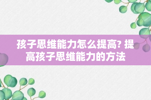 孩子思维能力怎么提高? 提高孩子思维能力的方法