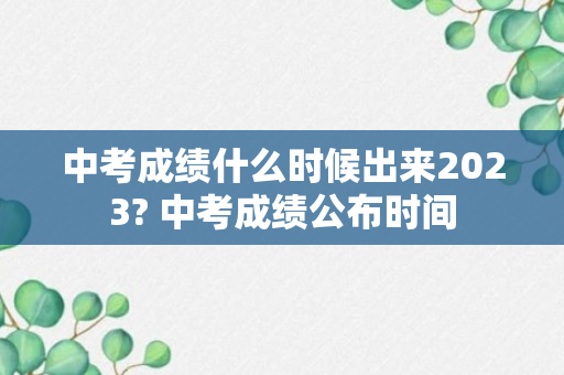 中考成绩什么时候出来2023? 中考成绩公布时间