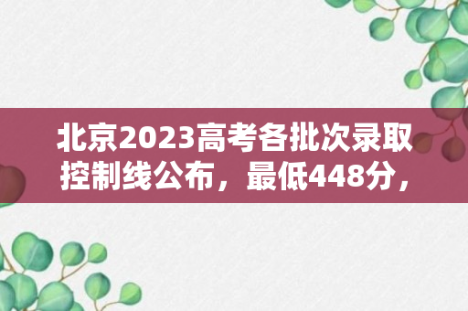 北京2023高考各批次录取控制线公布，最低448分，104人超696分