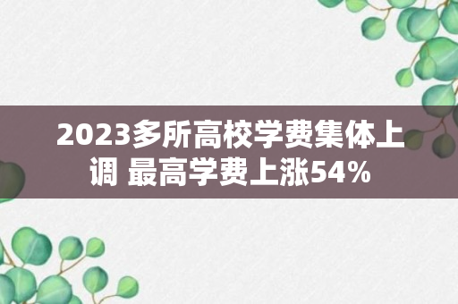 2023多所高校学费集体上调 最高学费上涨54%