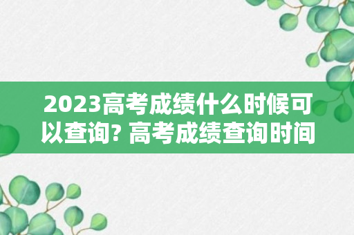 2023高考成绩什么时候可以查询? 高考成绩查询时间