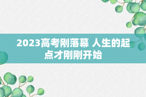 2023高考刚落幕 人生的起点才刚刚开始