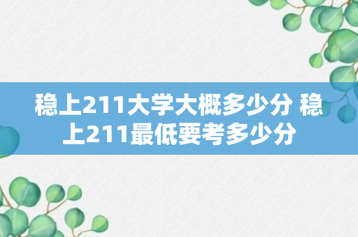 稳上211大学大概多少分 稳上211最低要考多少分