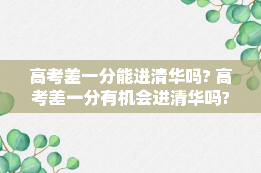 高考差一分能进清华吗? 高考差一分有机会进清华吗?