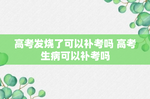 高考发烧了可以补考吗 高考生病可以补考吗