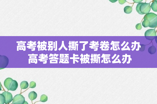 高考被别人撕了考卷怎么办 高考答题卡被撕怎么办