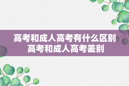 高考和成人高考有什么区别 高考和成人高考差别