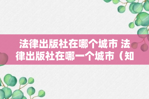 法律出版社在哪个城市 法律出版社在哪一个城市（知识科普）