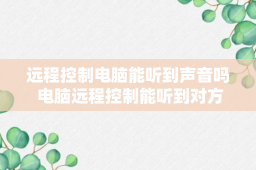 远程控制电脑能听到声音吗 电脑远程控制能听到对方声音吗？（解答）