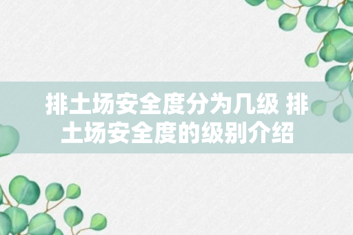 排土场安全度分为几级 排土场安全度的级别介绍