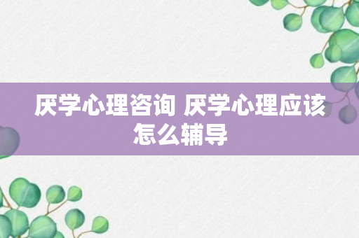 厌学心理咨询 厌学心理应该怎么辅导