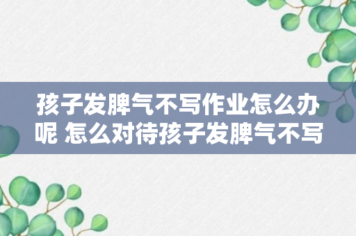 孩子发脾气不写作业怎么办呢 怎么对待孩子发脾气不写作业