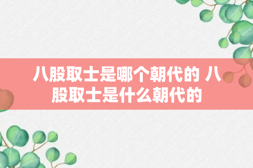 八股取士是哪个朝代的 八股取士是什么朝代的