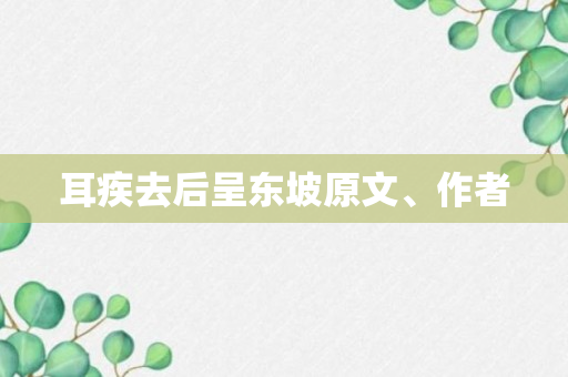 耳疾去后呈东坡原文、作者