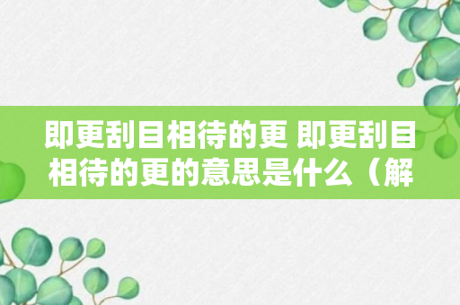 即更刮目相待的更 即更刮目相待的更的意思是什么（解答）