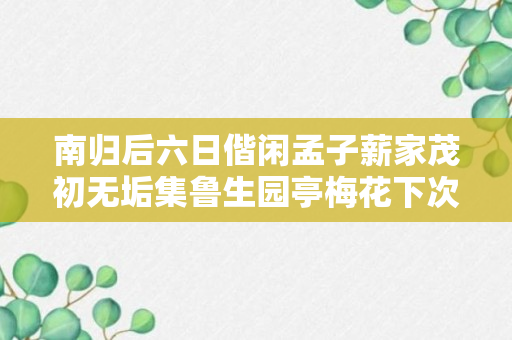 南归后六日偕闲孟子薪家茂初无垢集鲁生园亭梅花下次家茂初韵原文、作者