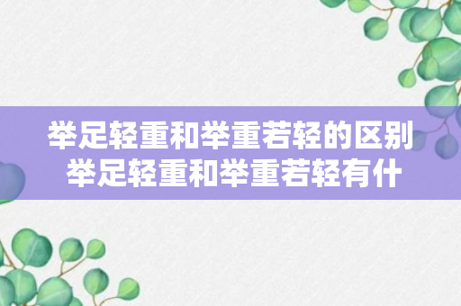 举足轻重和举重若轻的区别 举足轻重和举重若轻有什么不同