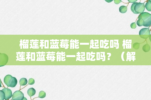 榴莲和蓝莓能一起吃吗 榴莲和蓝莓能一起吃吗？（解答）