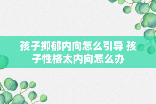 孩子抑郁内向怎么引导 孩子性格太内向怎么办