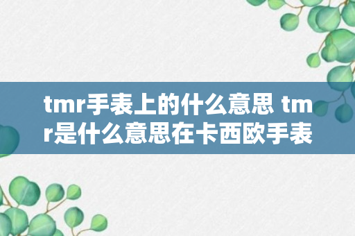 tmr手表上的什么意思 tmr是什么意思在卡西欧手表上（记得收藏）