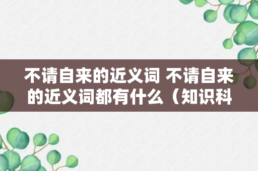 不请自来的近义词 不请自来的近义词都有什么（知识科普）