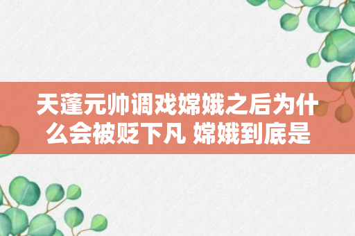 天蓬元帅调戏嫦娥之后为什么会被贬下凡 嫦娥到底是什么人